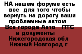 НА нашем форуме есть все, для того чтобы вернуть на дорогу ваши проблемные автом - Все города Авто » ПТС и документы   . Нижегородская обл.,Нижний Новгород г.